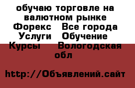 обучаю торговле на валютном рынке Форекс - Все города Услуги » Обучение. Курсы   . Вологодская обл.